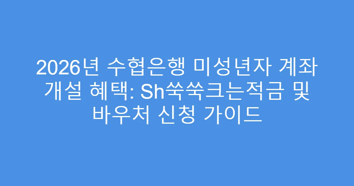 2026년 수협은행 미성년자 계좌 개설 혜택: Sh쑥쑥크는적금 및 바우처 신청 가이드