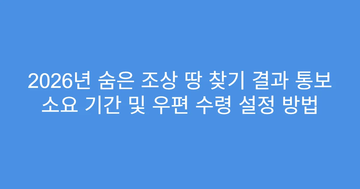 2026년 숨은 조상 땅 찾기 결과 통보 소요 기간 및 우편 수령 설정 방법