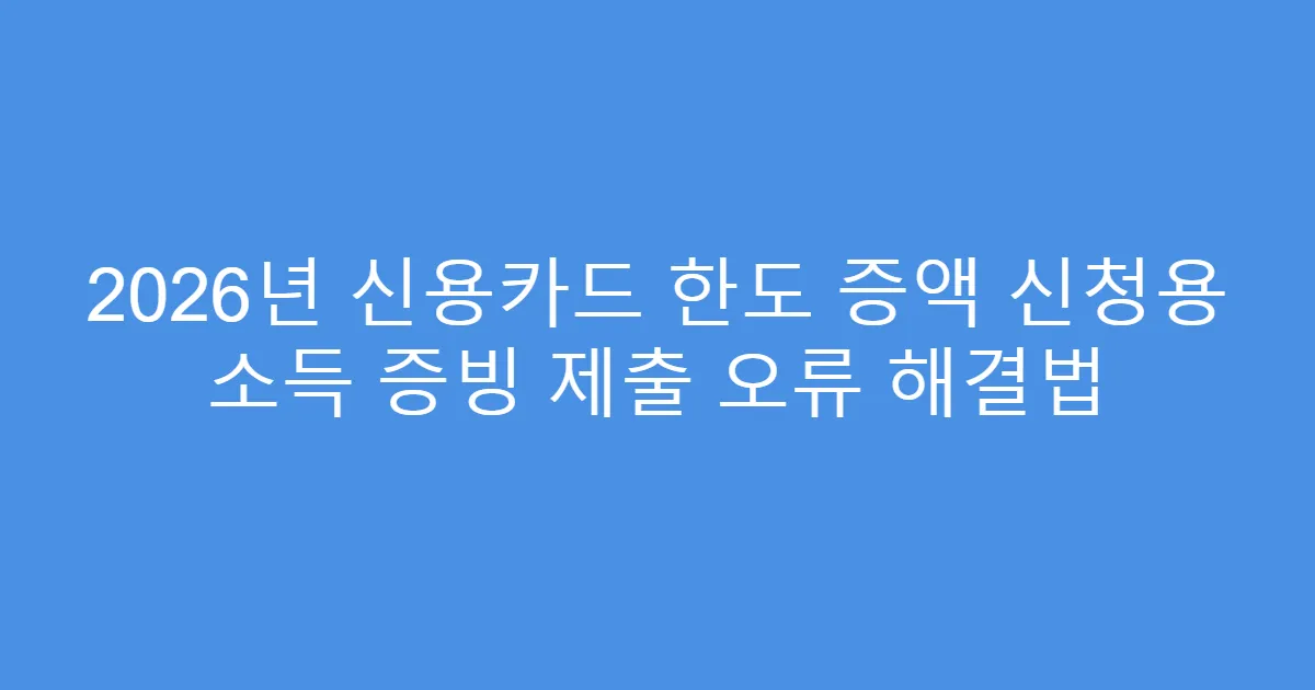 2026년 신용카드 한도 증액 신청용 소득 증빙 제출 오류 해결법