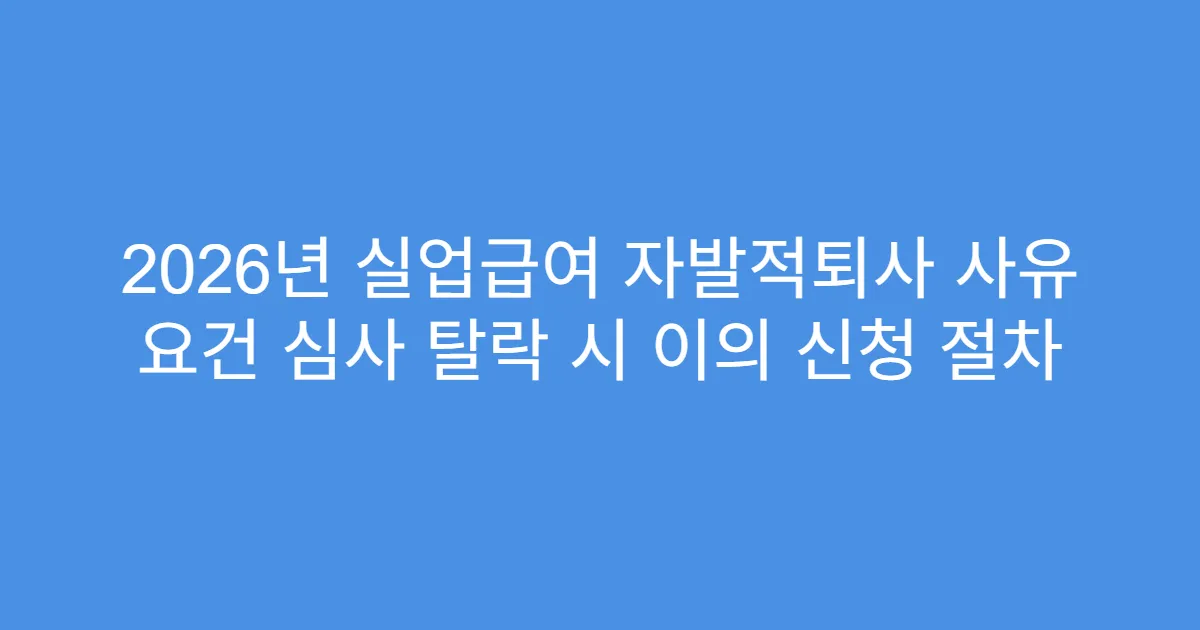 2026년 실업급여 자발적퇴사 사유 요건 심사 탈락 시 이의 신청 절차