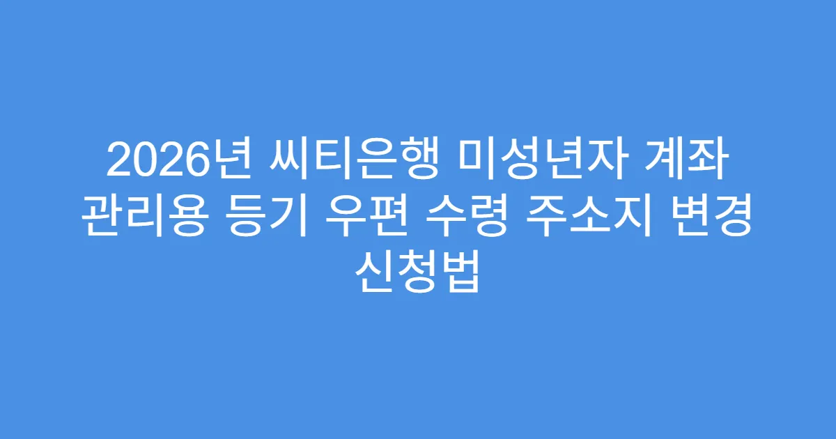 2026년 씨티은행 미성년자 계좌 관리용 등기 우편 수령 주소지 변경 신청법