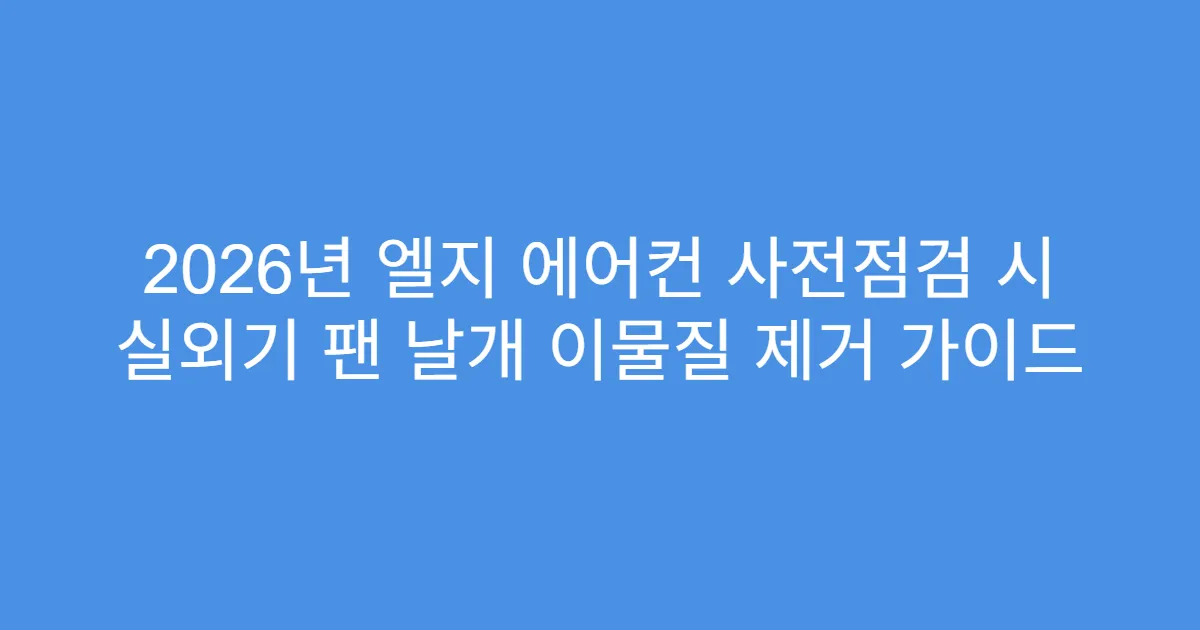 2026년 엘지 에어컨 사전점검 시 실외기 팬 날개 이물질 제거 가이드