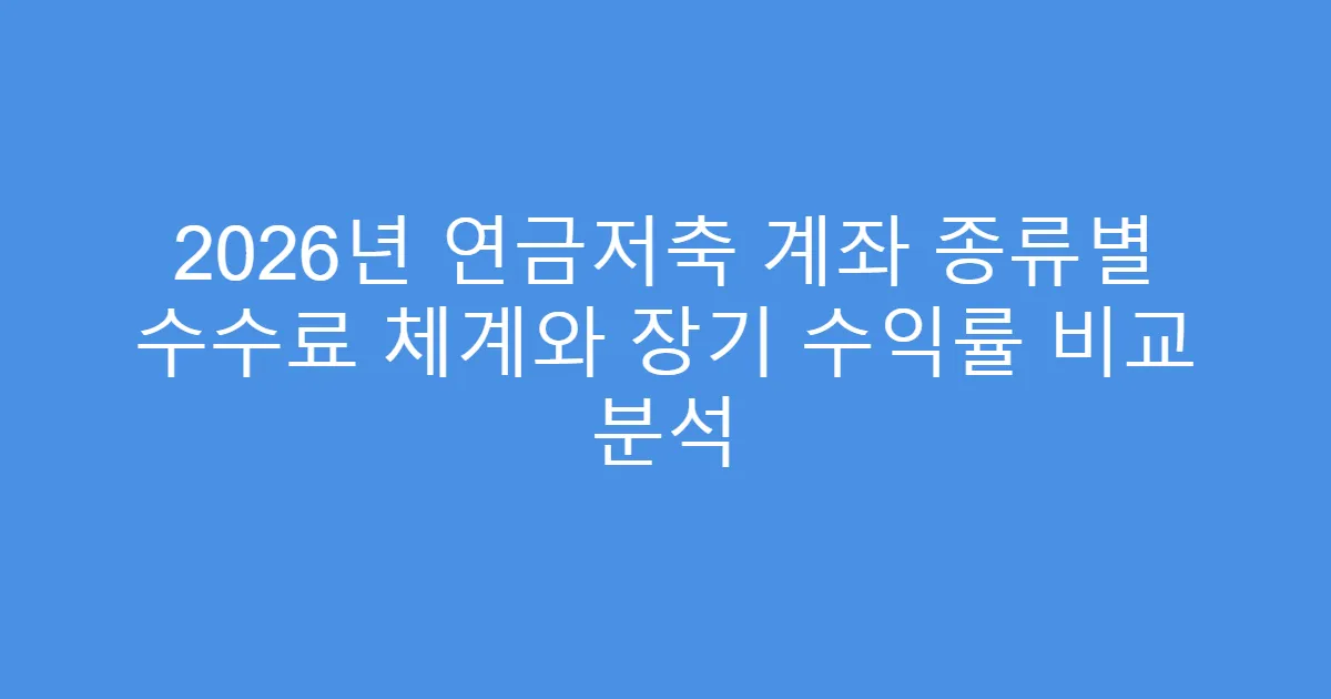 2026년 연금저축 계좌 종류별 수수료 체계와 장기 수익률 비교 분석