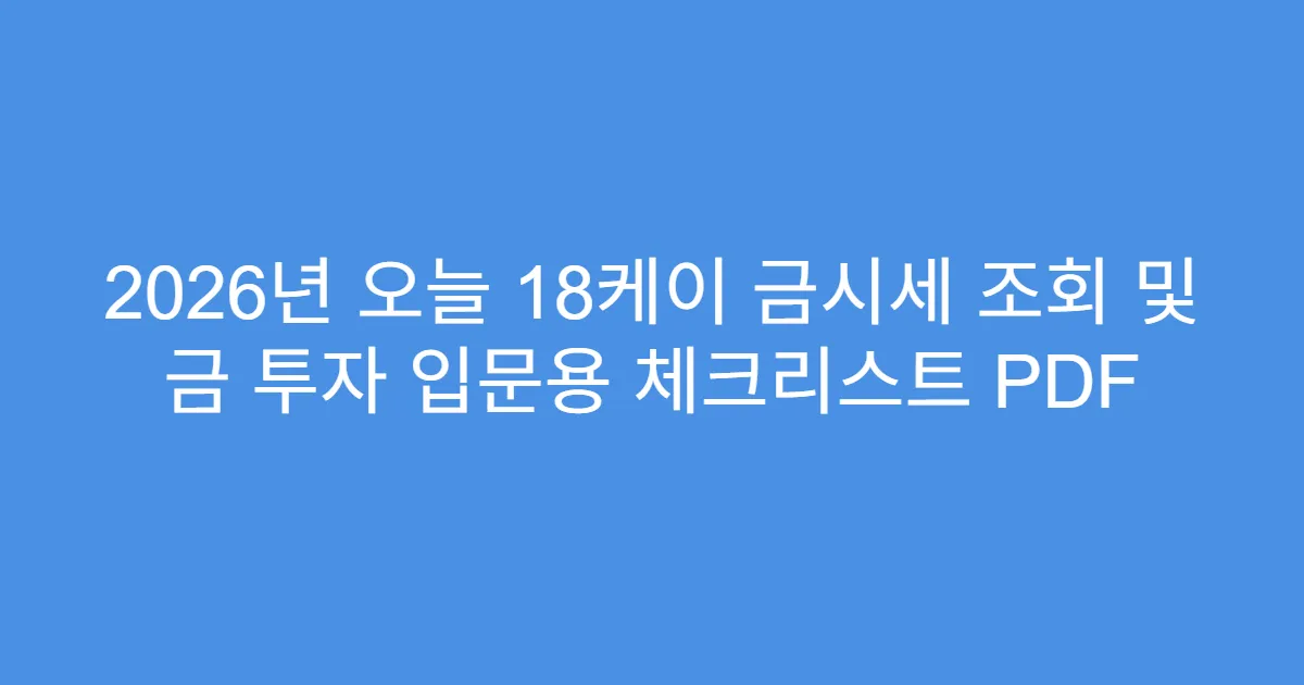 2026년 오늘 18케이 금시세 조회 및 금 투자 입문용 체크리스트 PDF