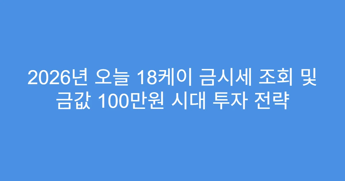 2026년 오늘 18케이 금시세 조회 및 금값 100만원 시대 투자 전략