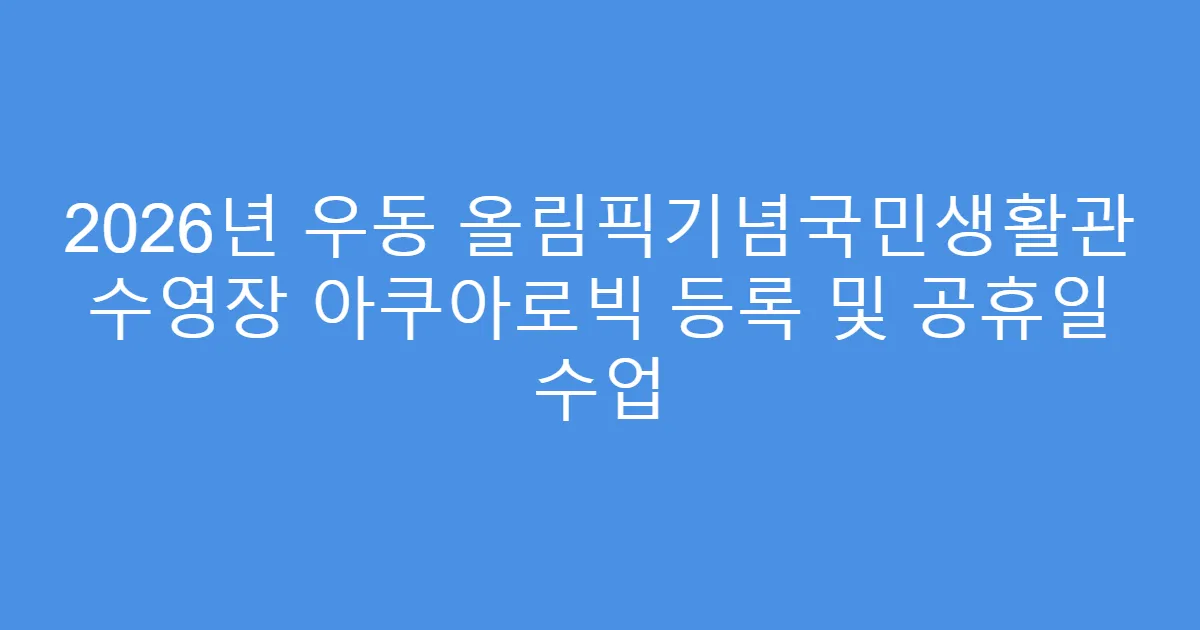 2026년 우동 올림픽기념국민생활관 수영장 아쿠아로빅 등록 및 공휴일 수업