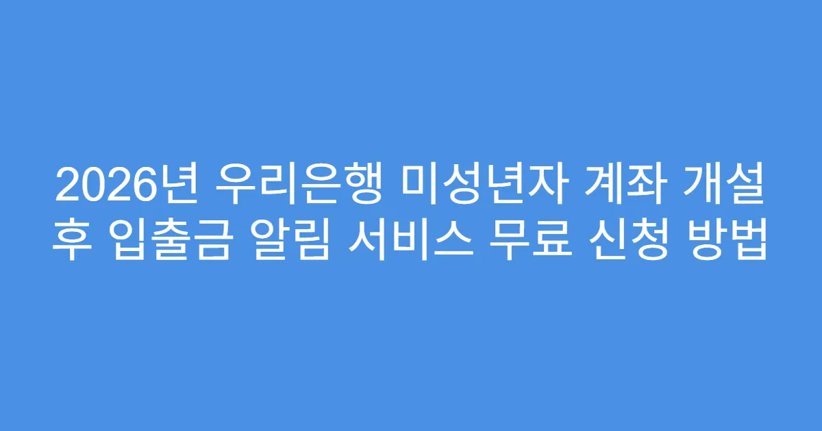 2026년 우리은행 미성년자 계좌 개설 후 입출금 알림 서비스 무료 신청 방법