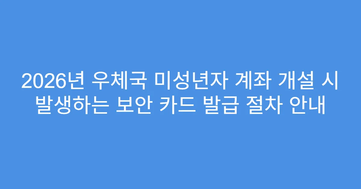 2026년 우체국 미성년자 계좌 개설 시 발생하는 보안 카드 발급 절차 안내