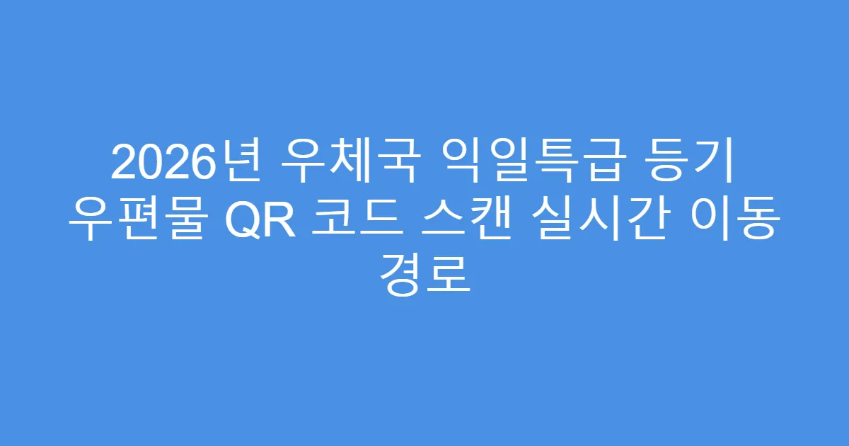 2026년 우체국 익일특급 등기 우편물 QR 코드 스캔 실시간 이동 경로