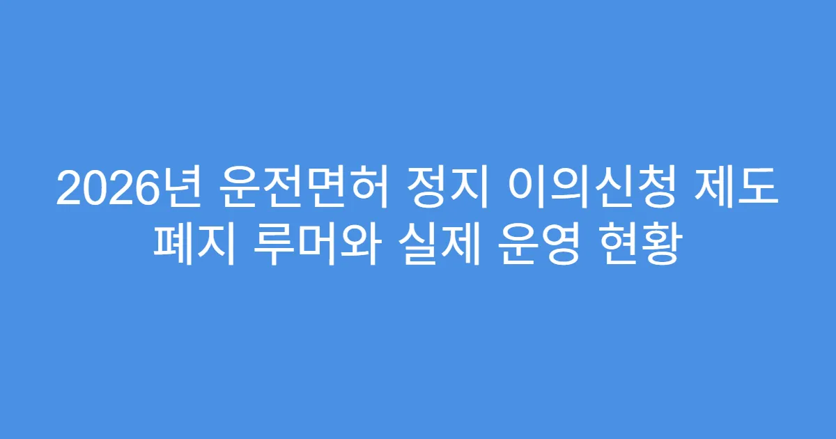 2026년 운전면허 정지 이의신청 제도 폐지 루머와 실제 운영 현황