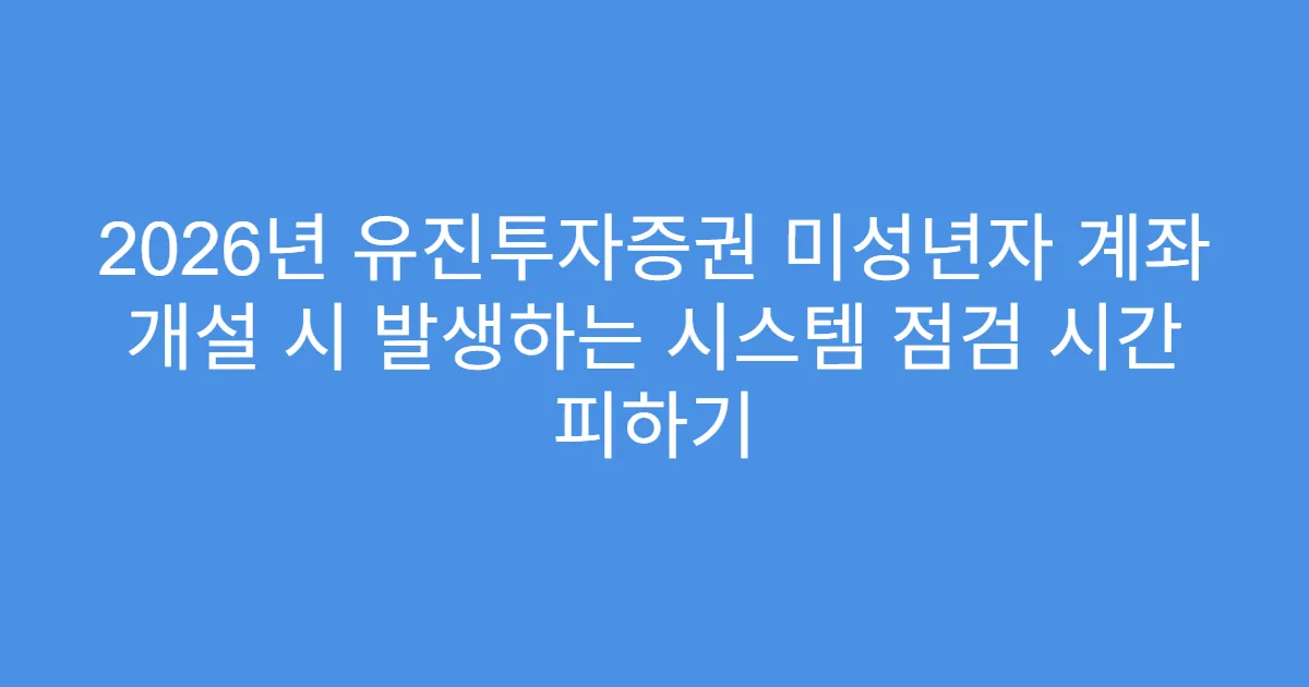 2026년 유진투자증권 미성년자 계좌 개설 시 발생하는 시스템 점검 시간 피하기