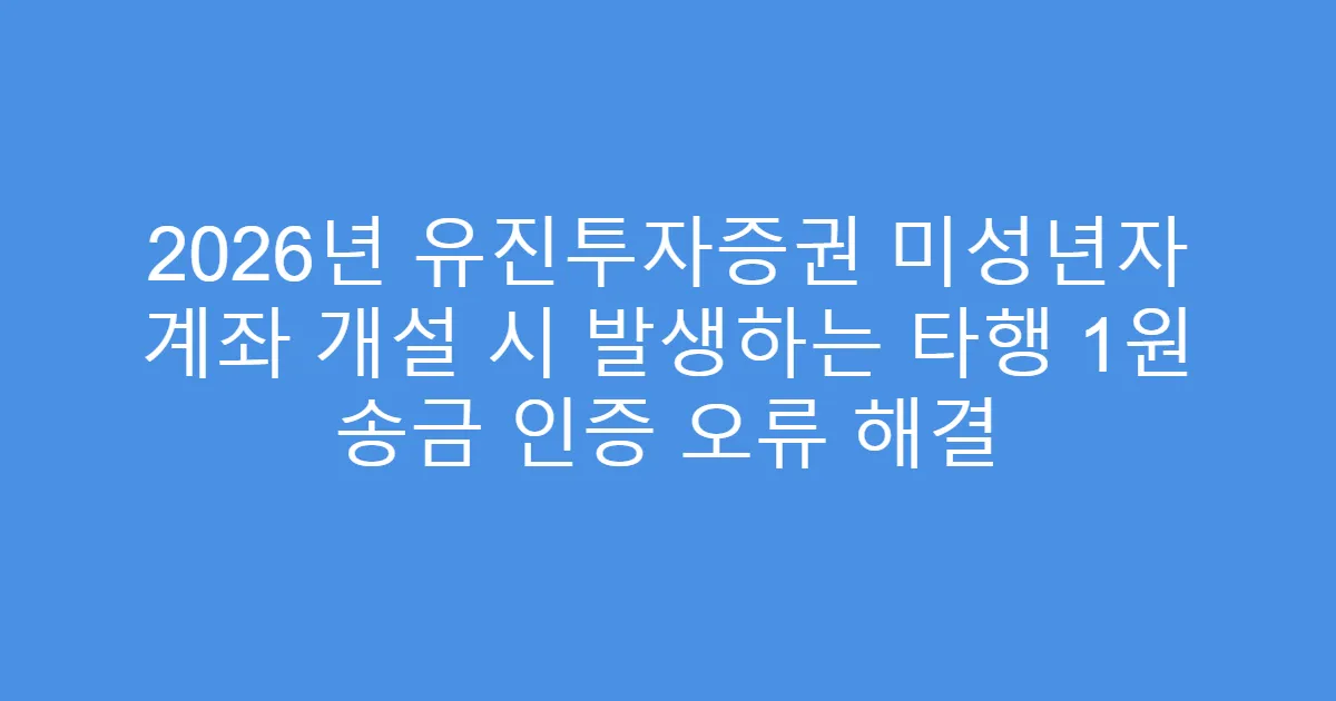 2026년 유진투자증권 미성년자 계좌 개설 시 발생하는 타행 1원 송금 인증 오류 해결