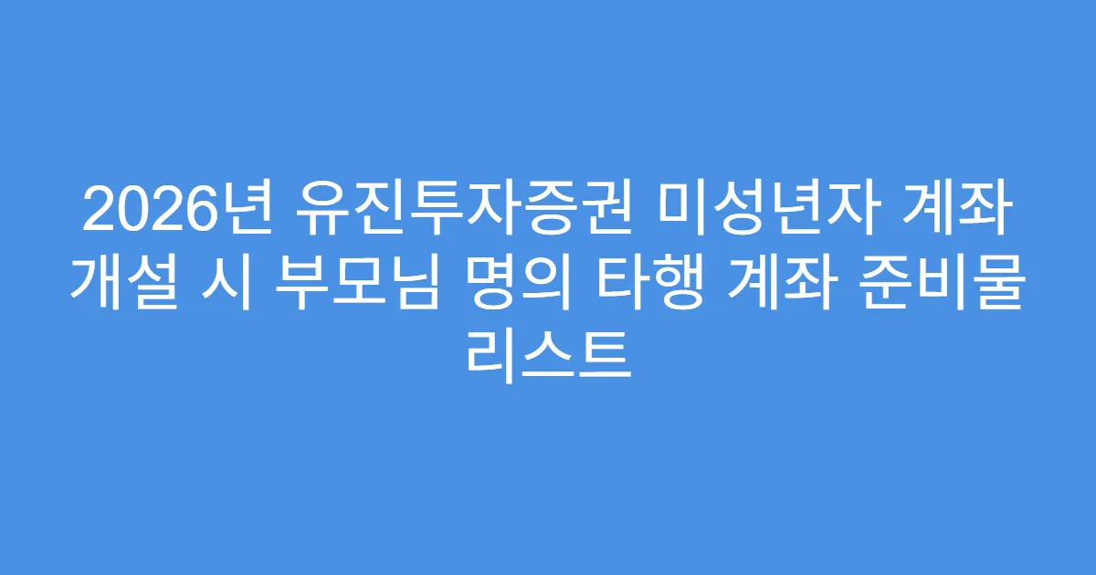2026년 유진투자증권 미성년자 계좌 개설 시 부모님 명의 타행 계좌 준비물 리스트