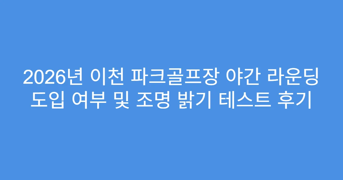 2026년 이천 파크골프장 야간 라운딩 도입 여부 및 조명 밝기 테스트 후기