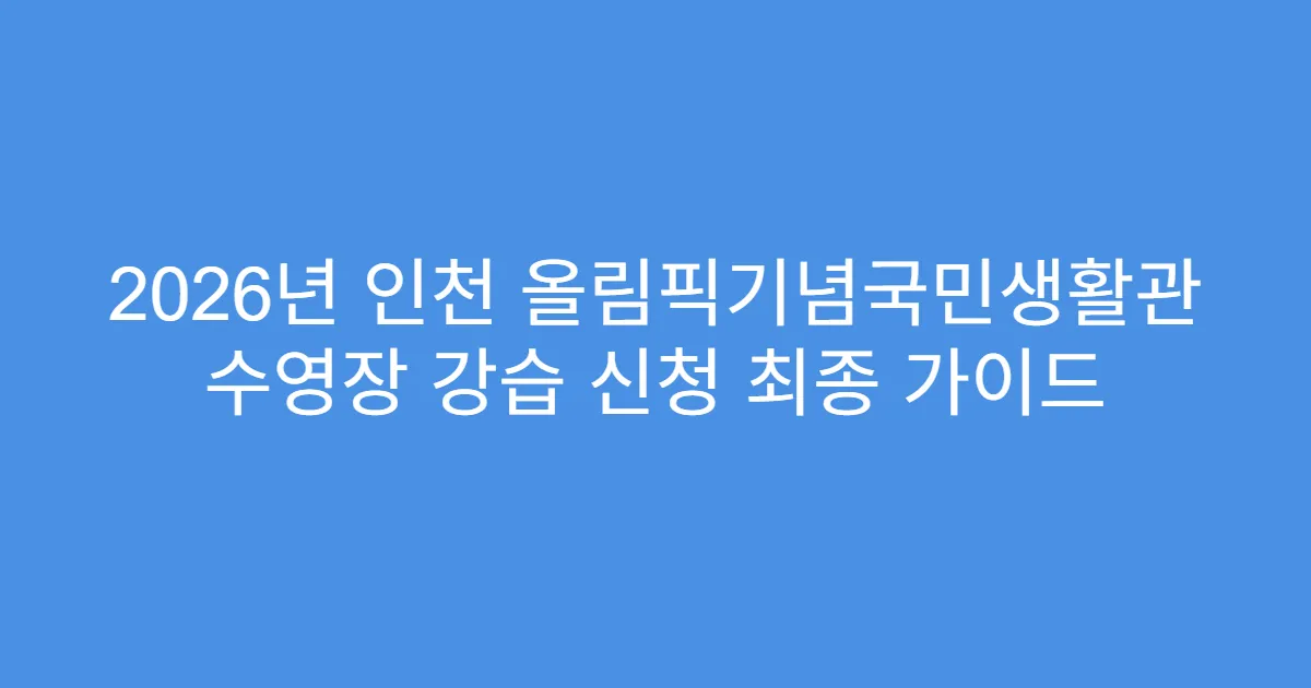 2026년 인천 올림픽기념국민생활관 수영장 강습 신청 최종 가이드