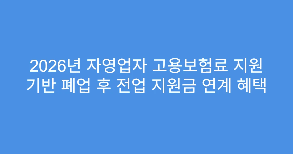 2026년 자영업자 고용보험료 지원 기반 폐업 후 전업 지원금 연계 혜택