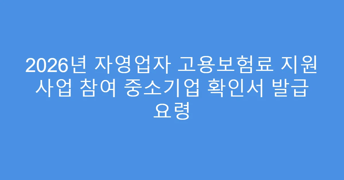 2026년 자영업자 고용보험료 지원 사업 참여 중소기업 확인서 발급 요령