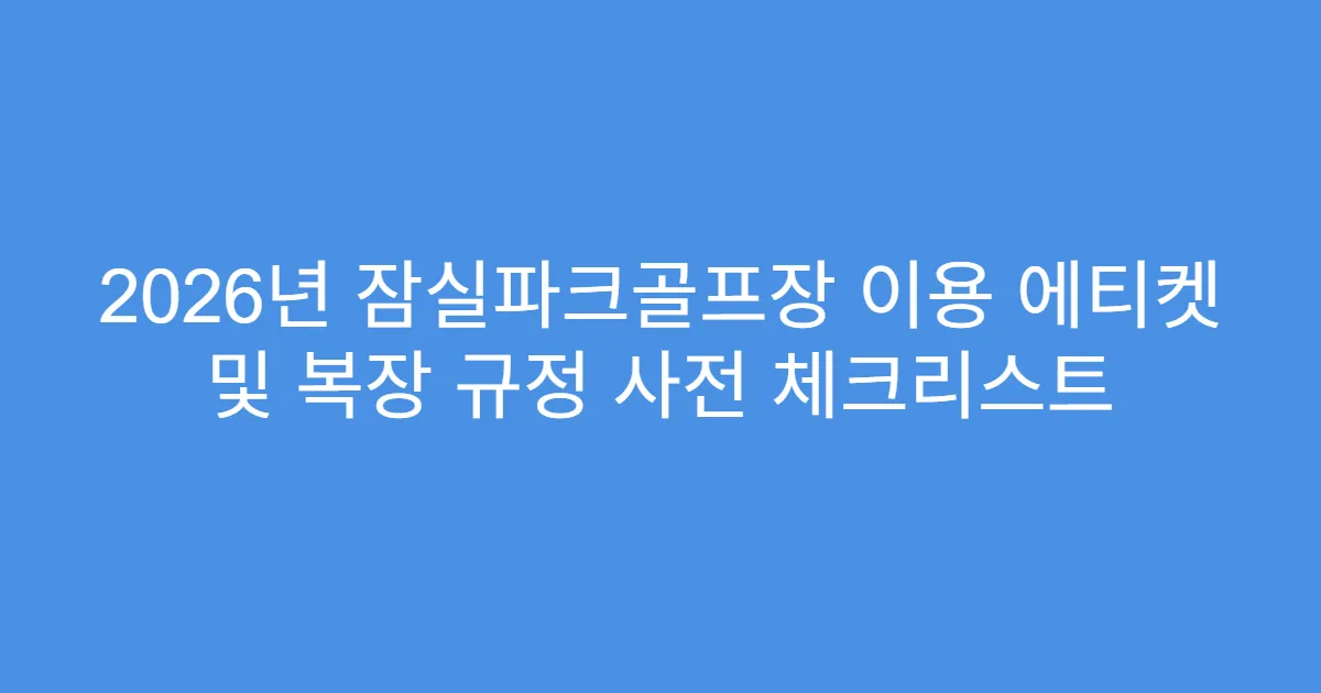2026년 잠실파크골프장 이용 에티켓 및 복장 규정 사전 체크리스트