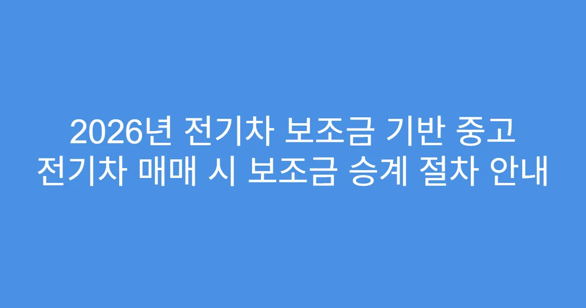 2026년 전기차 보조금 기반 중고 전기차 매매 시 보조금 승계 절차 안내