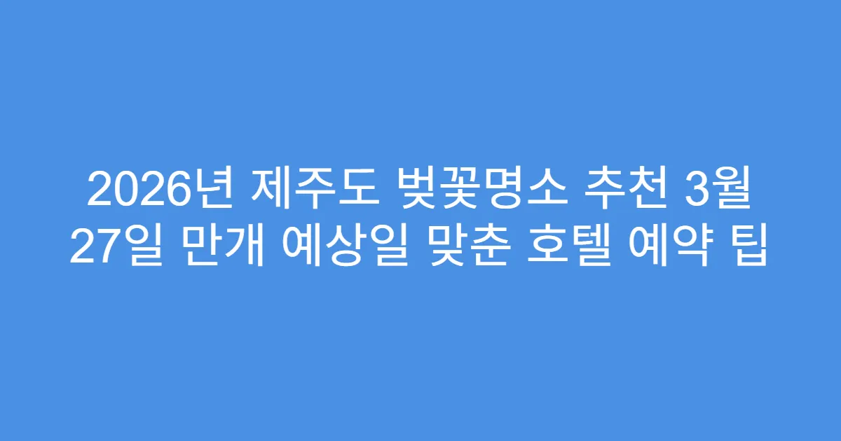 2026년 제주도 벚꽃명소 추천 3월 27일 만개 예상일 맞춘 호텔 예약 팁