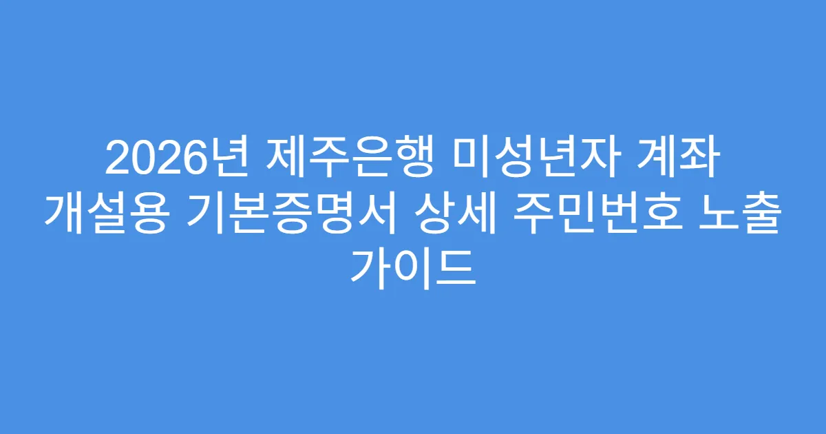 2026년 제주은행 미성년자 계좌 개설용 기본증명서 상세 주민번호 노출 가이드