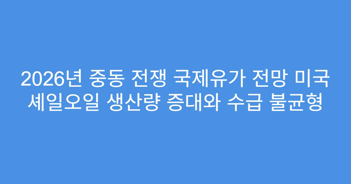2026년 중동 전쟁 국제유가 전망 미국 셰일오일 생산량 증대와 수급 불균형
