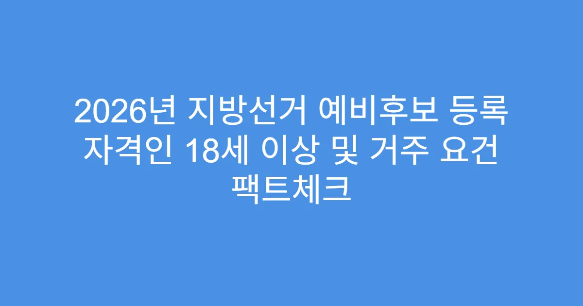 2026년 지방선거 예비후보 등록 자격인 18세 이상 및 거주 요건 팩트체크