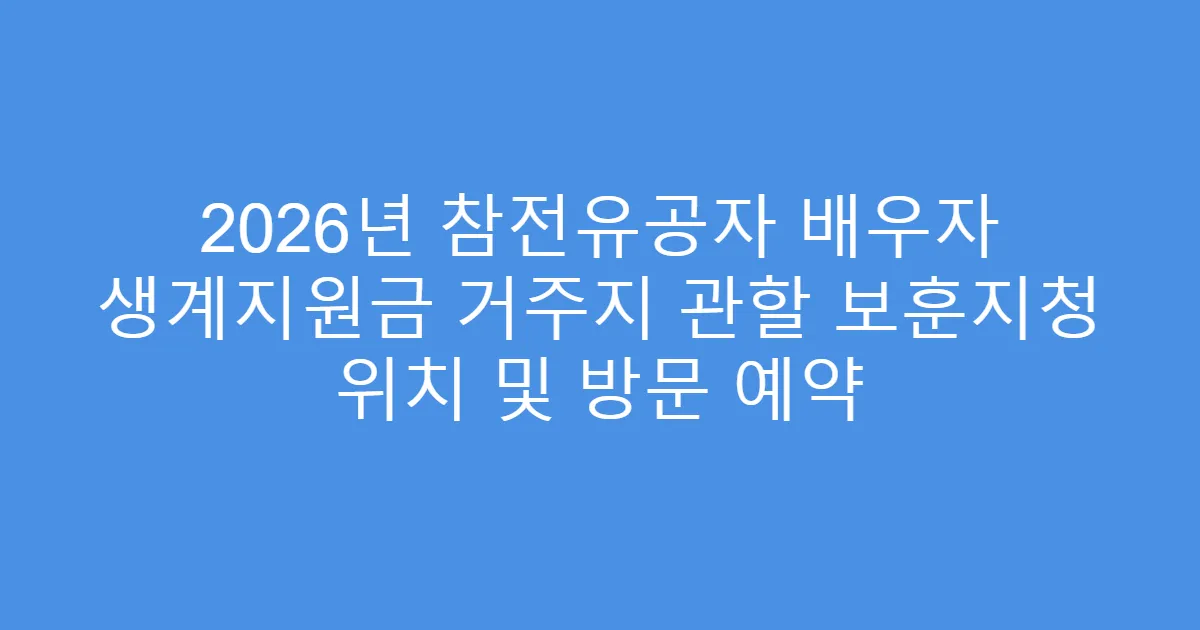 2026년 참전유공자 배우자 생계지원금 거주지 관할 보훈지청 위치 및 방문 예약