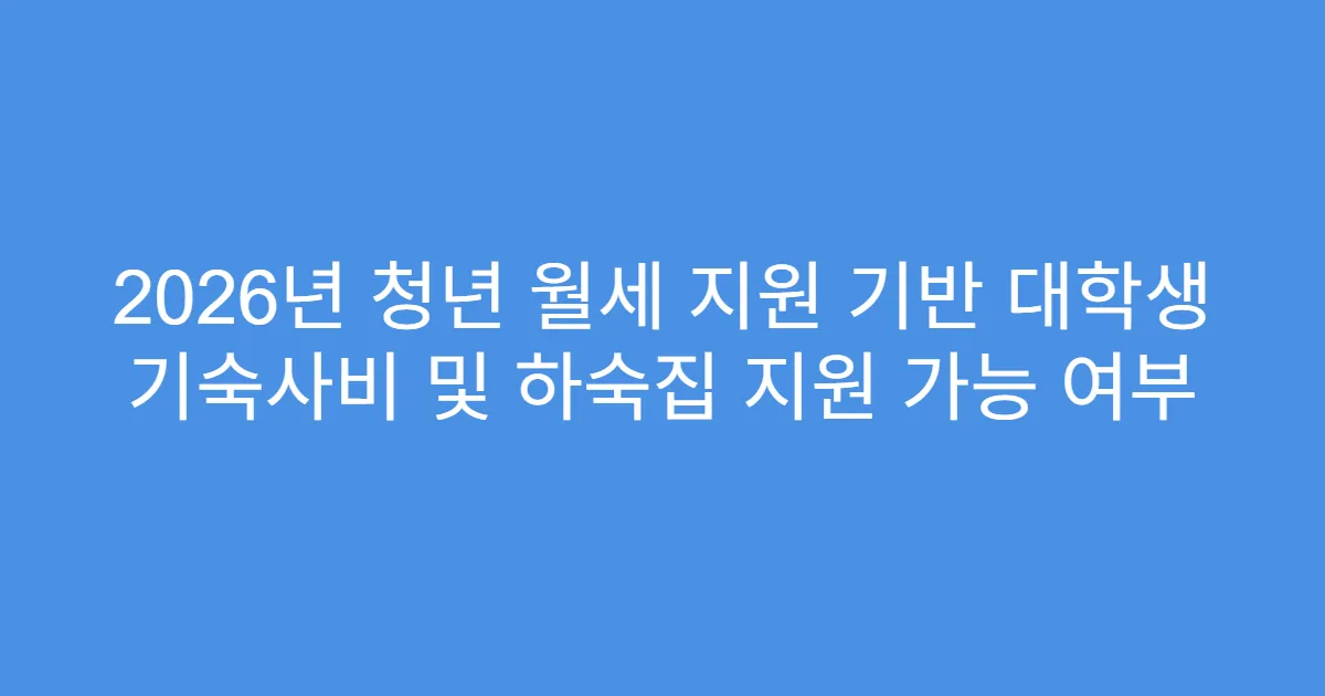 2026년 청년 월세 지원 기반 대학생 기숙사비 및 하숙집 지원 가능 여부