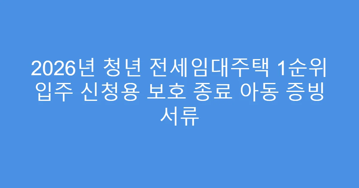 2026년 청년 전세임대주택 1순위 입주 신청용 보호 종료 아동 증빙 서류