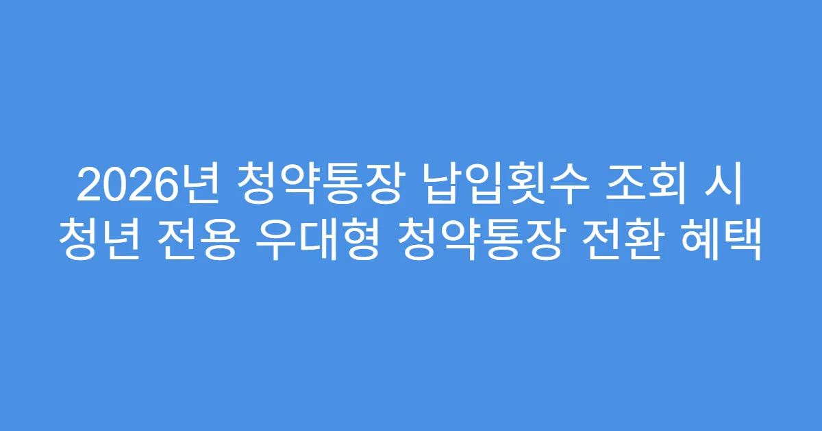 2026년 청약통장 납입횟수 조회 시 청년 전용 우대형 청약통장 전환 혜택