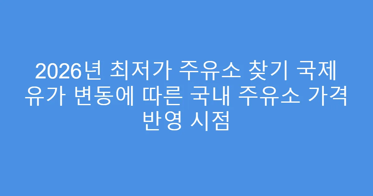 2026년 최저가 주유소 찾기 국제 유가 변동에 따른 국내 주유소 가격 반영 시점