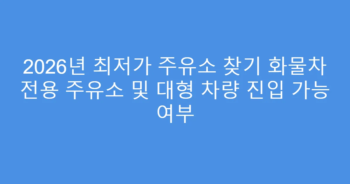 2026년 최저가 주유소 찾기 화물차 전용 주유소 및 대형 차량 진입 가능 여부