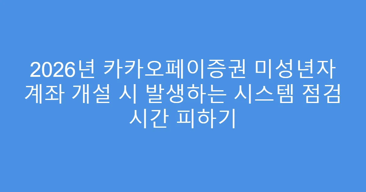 2026년 카카오페이증권 미성년자 계좌 개설 시 발생하는 시스템 점검 시간 피하기