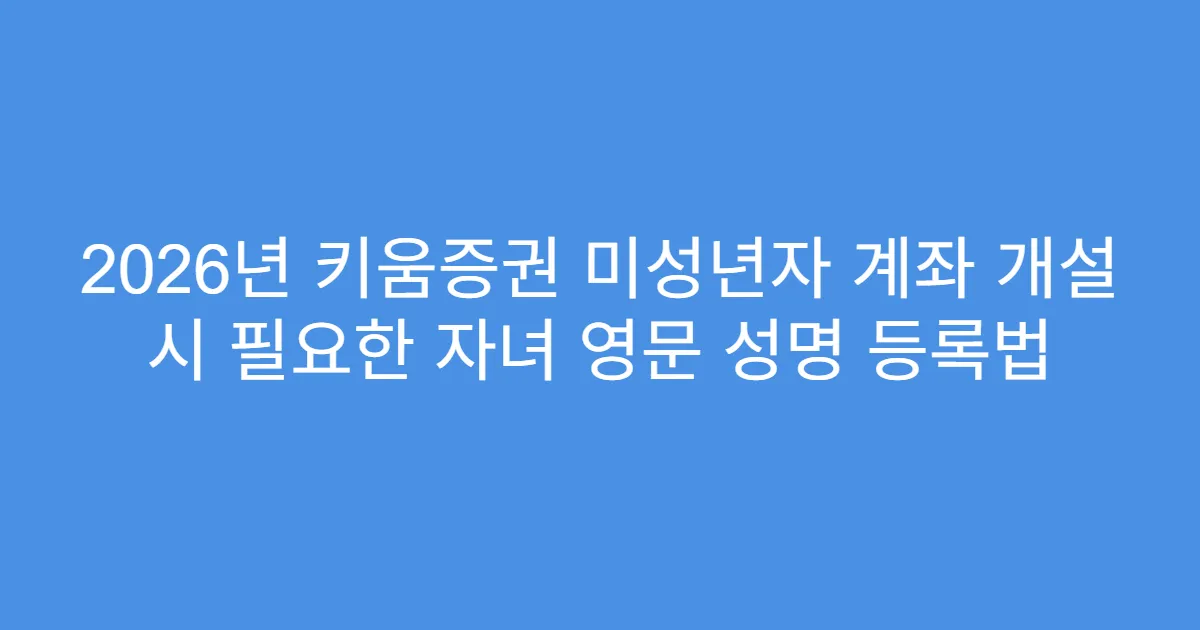 2026년 키움증권 미성년자 계좌 개설 시 필요한 자녀 영문 성명 등록법