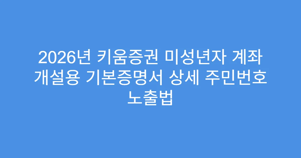 2026년 키움증권 미성년자 계좌 개설용 기본증명서 상세 주민번호 노출법