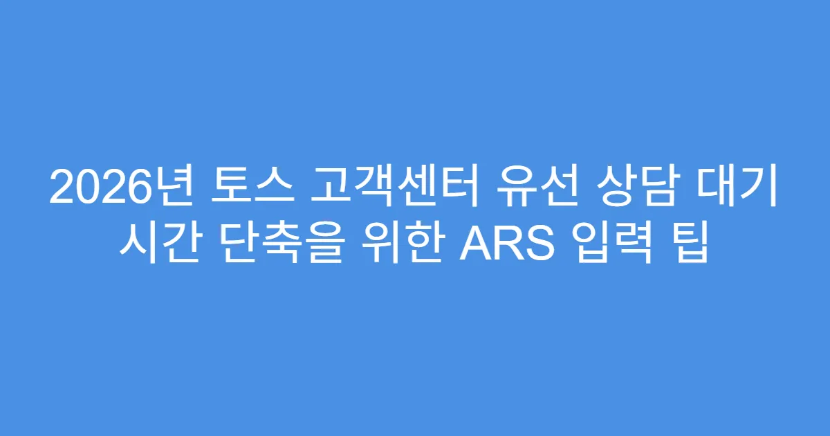 2026년 토스 고객센터 유선 상담 대기 시간 단축을 위한 ARS 입력 팁