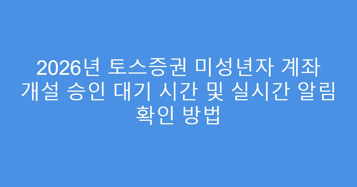 2026년 토스증권 미성년자 계좌 개설 승인 대기 시간 및 실시간 알림 확인 방법