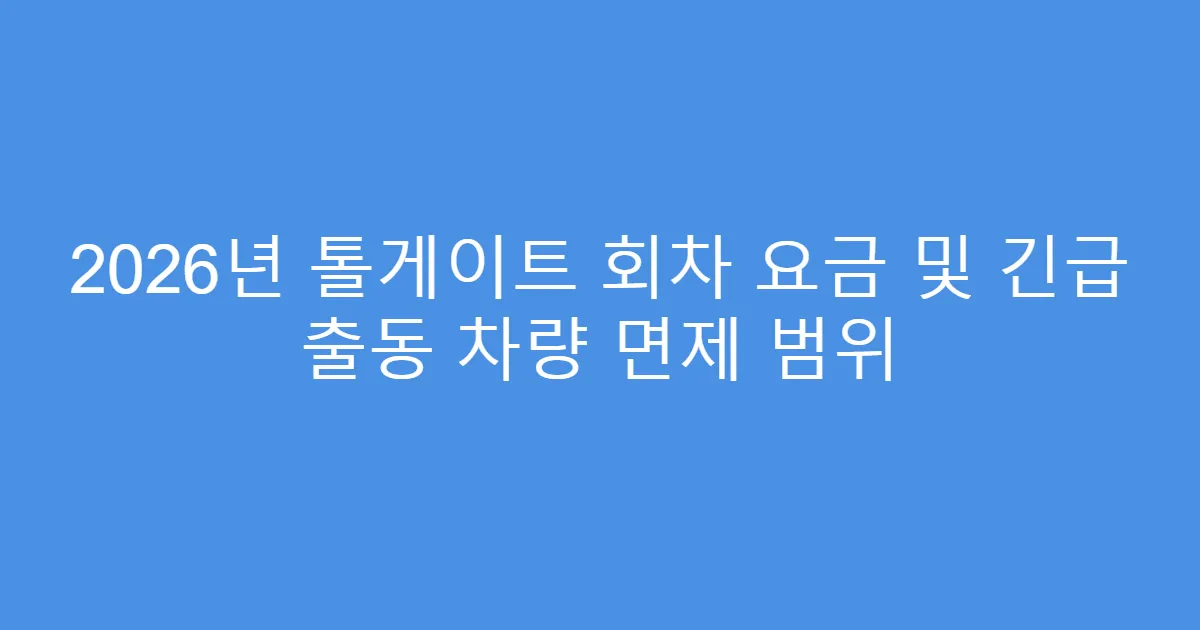 2026년 톨게이트 회차 요금 및 긴급 출동 차량 면제 범위