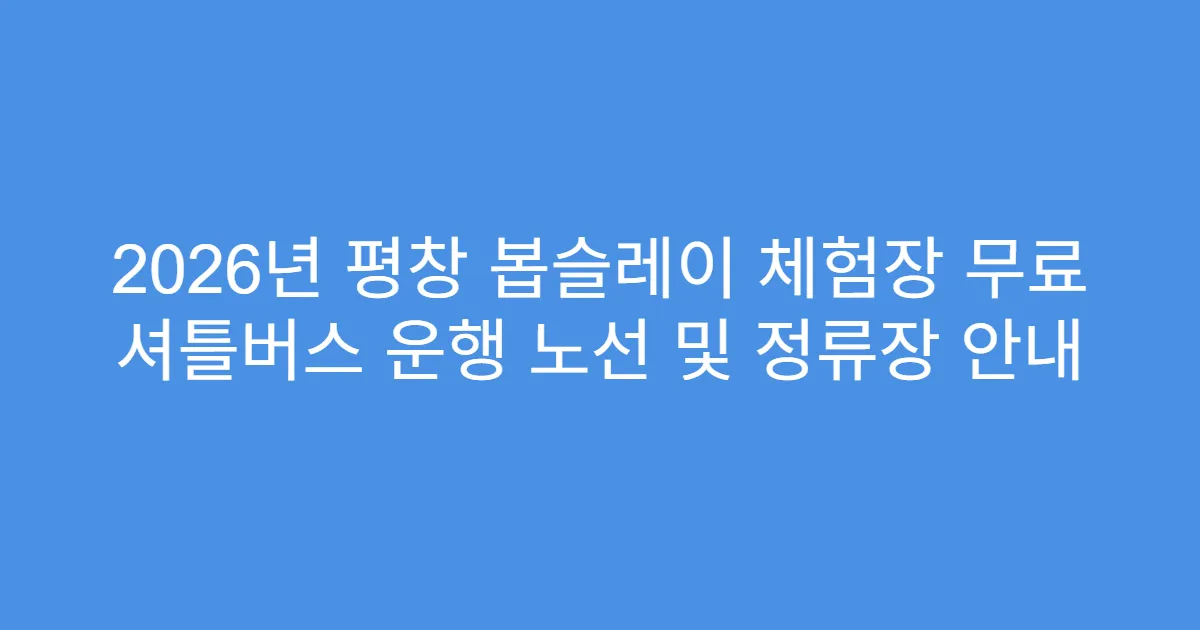 2026년 평창 봅슬레이 체험장 무료 셔틀버스 운행 노선 및 정류장 안내
