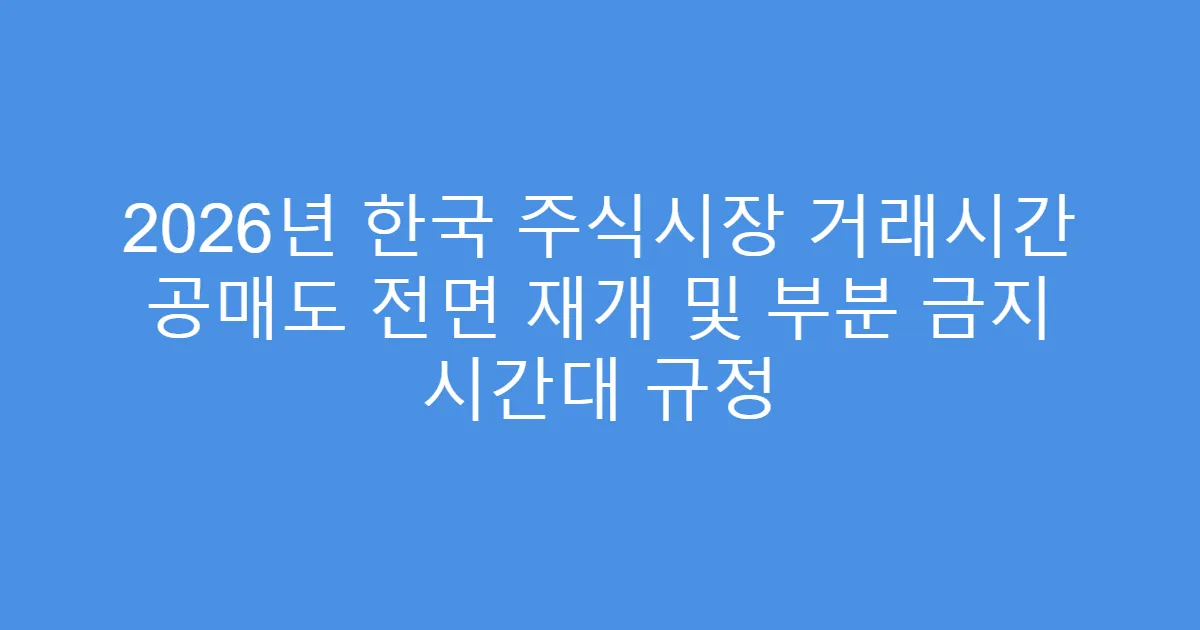 2026년 한국 주식시장 거래시간 공매도 전면 재개 및 부분 금지 시간대 규정