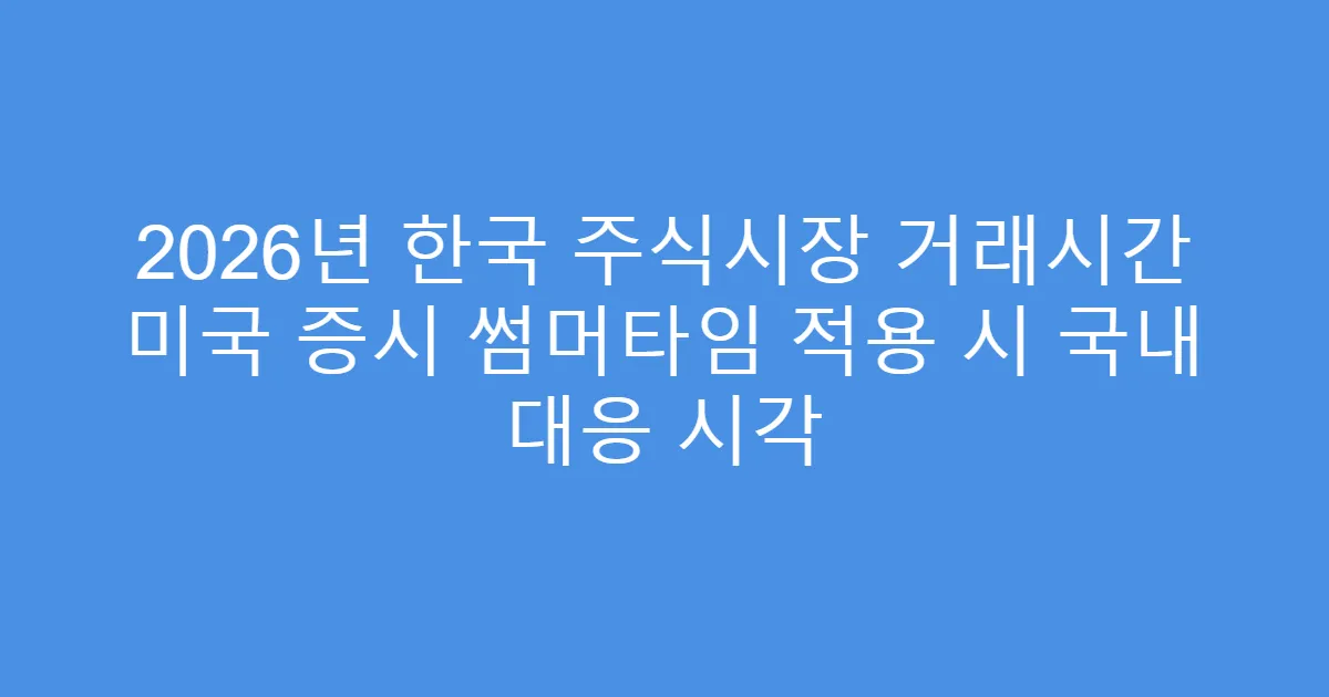 2026년 한국 주식시장 거래시간 미국 증시 썸머타임 적용 시 국내 대응 시각