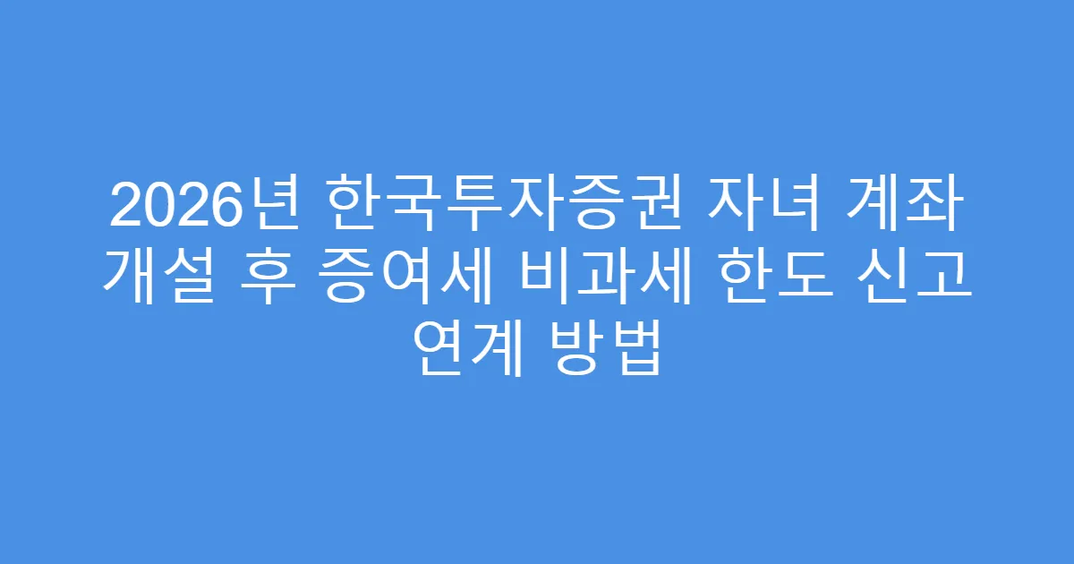 2026년 한국투자증권 자녀 계좌 개설 후 증여세 비과세 한도 신고 연계 방법