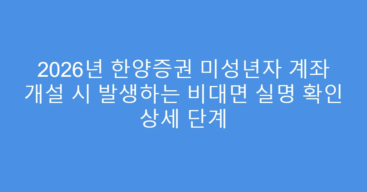 2026년 한양증권 미성년자 계좌 개설 시 발생하는 비대면 실명 확인 상세 단계