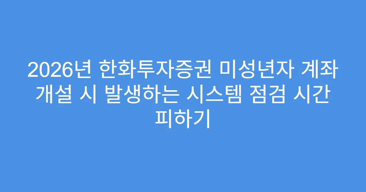 2026년 한화투자증권 미성년자 계좌 개설 시 발생하는 시스템 점검 시간 피하기