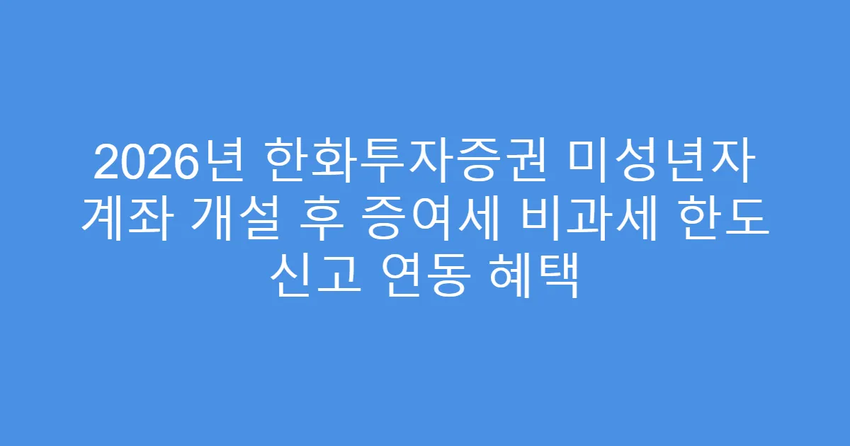 2026년 한화투자증권 미성년자 계좌 개설 후 증여세 비과세 한도 신고 연동 혜택