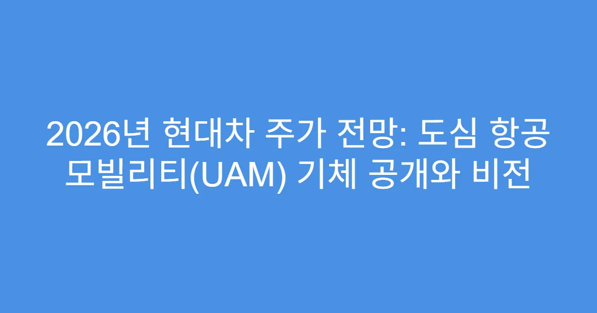 2026년 현대차 주가 전망: 도심 항공 모빌리티(UAM) 기체 공개와 비전