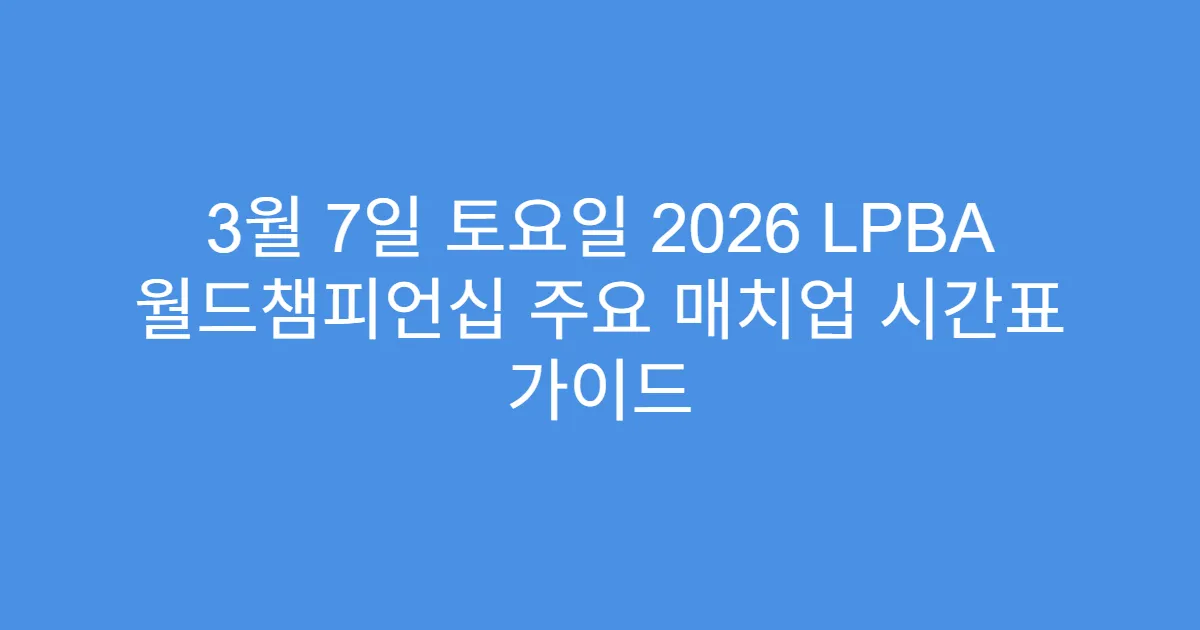 3월 7일 토요일 2026 LPBA 월드챔피언십 주요 매치업 시간표 가이드