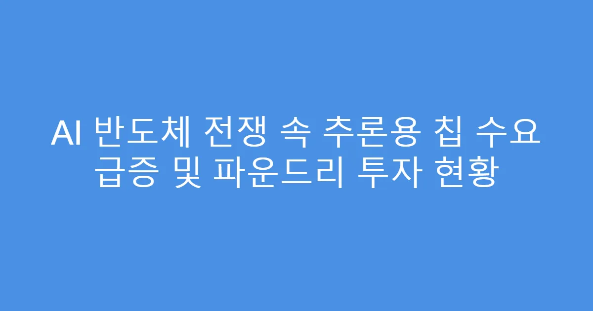 AI 반도체 전쟁 속 추론용 칩 수요 급증 및 파운드리 투자 현황