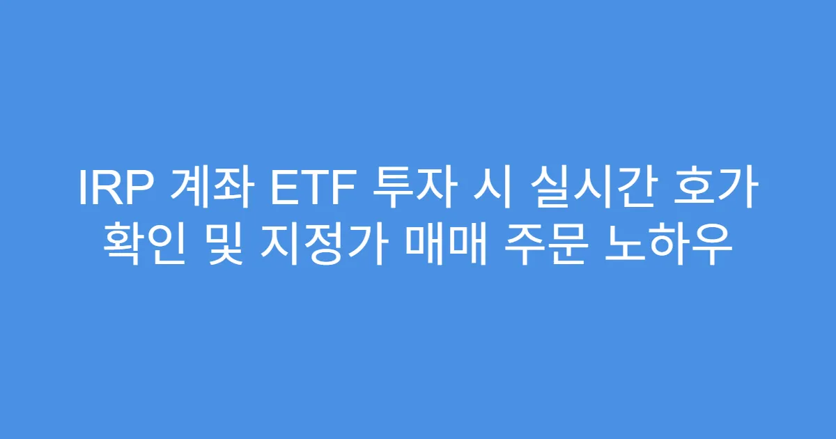 IRP 계좌 ETF 투자 시 실시간 호가 확인 및 지정가 매매 주문 노하우